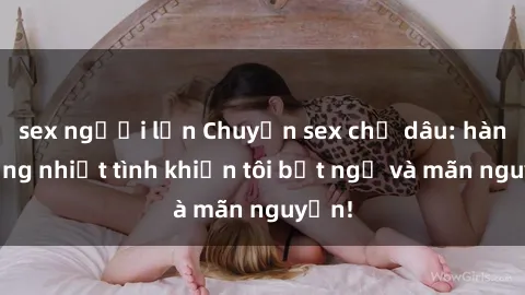 sex người lớn Chuyện sex chị dâu: hành động nhiệt tình khiến tôi bất ngờ và mãn nguyện!