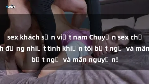 sex khách sạn việt nam Chuyện sex chị dâu: hành động nhiệt tình khiến tôi bất ngờ và mãn nguyện!