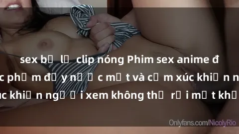 sex bị lộ clip nóng Phim sex anime đỉnh cao: Những tác phẩm đầy nước mắt và cảm xúc khiến người xem không thể rời mắt khỏi màn hình