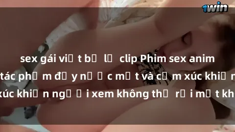 sex gái việt bị lộ clip Phim sex anime đỉnh cao: Những tác phẩm đầy nước mắt và cảm xúc khiến người xem không thể rời mắt khỏi màn hình