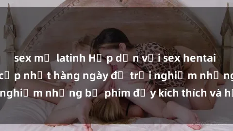 sex mỹ latinh Hấp dẫn với sex hentai vietsub mới nhất, cập nhật hàng ngày để trải nghiệm những bộ phim đầy kích thích và hấp dẫn.